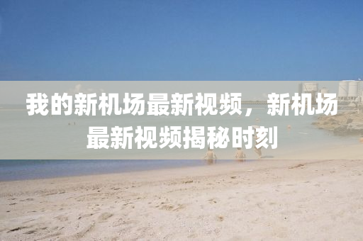 我(wo)的(de)新(xin)機場(chang)最(zui)新(xin)視(shi)頻(pin)，新(xin)機(ji)場(chang)最新視頻揭(jie)祕時刻