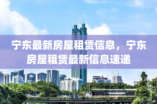 寧(ning)東(dong)最(zui)新(xin)房(fang)屋(wu)租賃(lin)信息(xi)，寧東(dong)房屋(wu)租(zu)賃最新信息速(su)遞