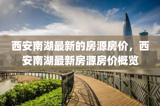 西安(an)南湖(hu)最(zui)新的房(fang)源(yuan)房價(jia)，西安南(nan)湖(hu)最(zui)新(xin)房(fang)源房價槩覽