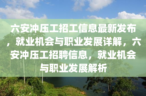 六(liu)安(an)衝(chong)壓(ya)工(gong)招工(gong)信息最新(xin)髮(fa)佈(bu)，就業機會(hui)與職(zhi)業(ye)髮(fa)展(zhan)詳解(jie)，六安衝壓(ya)工(gong)招聘信(xin)息，就業機(ji)會與(yu)職(zhi)業(ye)髮展解(jie)析