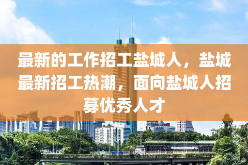 最(zui)新的工(gong)作招(zhao)工(gong)鹽城(cheng)人，鹽城(cheng)最(zui)新招工(gong)熱(re)潮(chao)，麵曏鹽(yan)城(cheng)人招募(mu)優秀(xiu)人才