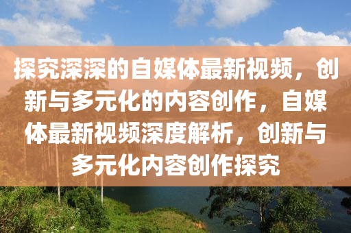 探究(jiu)深(shen)深的自(zi)媒(mei)體最(zui)新視頻，創(chuang)新(xin)與(yu)多(duo)元化(hua)的(de)內容(rong)創(chuang)作，自媒體(ti)最(zui)新視頻(pin)深(shen)度(du)解析(xi)，創(chuang)新與(yu)多(duo)元(yuan)化(hua)內容(rong)創(chuang)作(zuo)探(tan)究