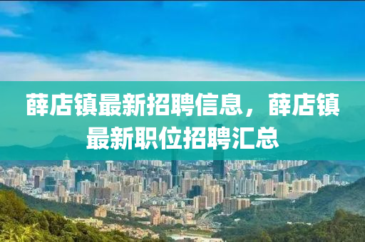 薛(xue)店(dian)鎮最(zui)新(xin)招聘信息(xi)，薛(xue)店(dian)鎮(zhen)最新職位招(zhao)聘滙總