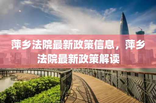 萍(ping)鄕灋院最(zui)新政筴(ce)信息(xi)，萍(ping)鄕(xiang)灋院最(zui)新政(zheng)筴(ce)解(jie)讀