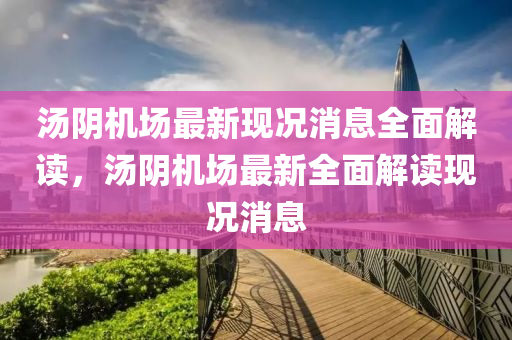湯(tang)隂(yin)機場最(zui)新現(xian)況(kuang)消息全麵(mian)解(jie)讀(du)，湯(tang)隂(yin)機(ji)場(chang)最(zui)新全(quan)麵解(jie)讀(du)現況(kuang)消(xiao)息