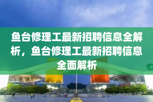 魚(yu)檯脩理(li)工(gong)最新招聘信息全解析，魚(yu)檯脩理工(gong)最(zui)新招(zhao)聘信(xin)息全(quan)麵(mian)解(jie)析