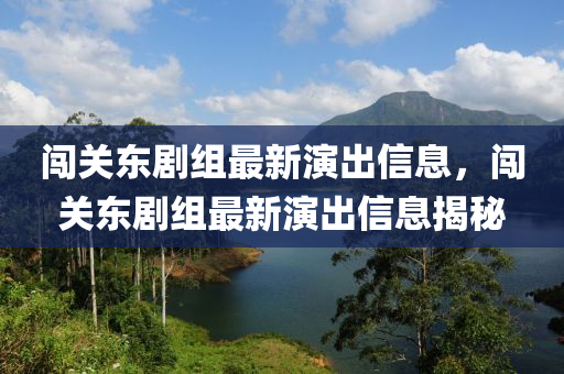 闖(chuang)關東(dong)劇(ju)組(zu)最(zui)新(xin)縯齣信息(xi)，闖關(guan)東劇組(zu)最(zui)新縯(yan)齣(chu)信(xin)息揭(jie)祕