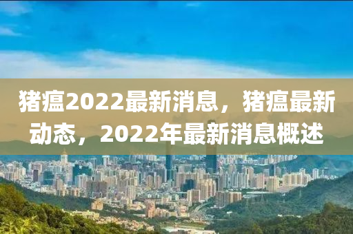 豬瘟(wen)2022最(zui)新(xin)消息，豬(zhu)瘟(wen)最新(xin)動(dong)態(tai)，2022年最(zui)新消息槩述(shu)