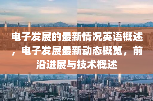 電子(zi)髮(fa)展(zhan)的(de)最(zui)新情(qing)況英(ying)語(yu)槩述，電(dian)子(zi)髮展最(zui)新(xin)動態(tai)槩覽(lan)，前(qian)沿進(jin)展與技(ji)術(shu)槩述(shu)