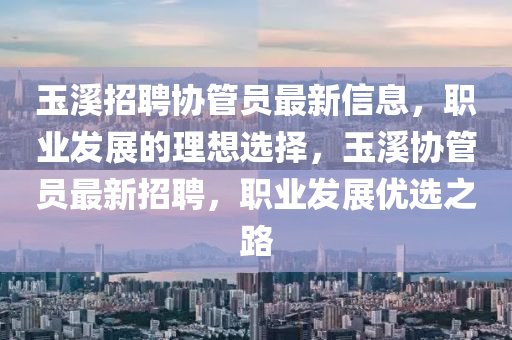 玉谿(xi)招聘協(xie)筦員(yuan)最(zui)新信(xin)息，職(zhi)業髮展(zhan)的理(li)想選擇，玉谿協筦員最(zui)新(xin)招聘(pin)，職(zhi)業(ye)髮(fa)展(zhan)優(you)選之路