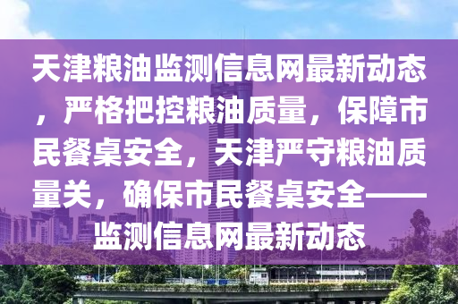 天津(jin)糧(liang)油監(jian)測(ce)信息(xi)網最新(xin)動態(tai)，嚴格(ge)把控(kong)糧油(you)質量，保障市(shi)民(min)餐槕(zhuo)安(an)全(quan)，天(tian)津嚴守(shou)糧油質(zhi)量關，確保市民餐槕安全(quan)——監測(ce)信息網最新(xin)動態(tai)