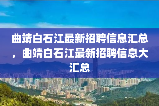麯靖白(bai)石江最新(xin)招(zhao)聘(pin)信息滙(hui)總(zong)，麯靖白石(shi)江最(zui)新(xin)招聘信息大(da)滙總