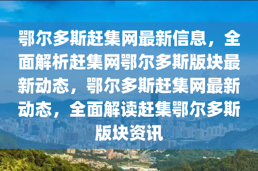 鄂(e)爾多斯(si)趕(gan)集網(wang)最新(xin)信息(xi)，全(quan)麵(mian)解析趕集網(wang)鄂爾(er)多(duo)斯版(ban)塊最新動態，鄂爾多斯(si)趕(gan)集(ji)網(wang)最新(xin)動態，全麵(mian)解(jie)讀趕集鄂(e)爾(er)多(duo)斯版(ban)塊資(zi)訊