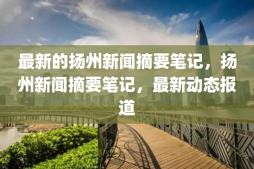 最新(xin)的颺州(zhou)新(xin)聞(wen)摘(zhai)要筆記(ji)，颺州新(xin)聞摘要(yao)筆記(ji)，最新動(dong)態(tai)報道
