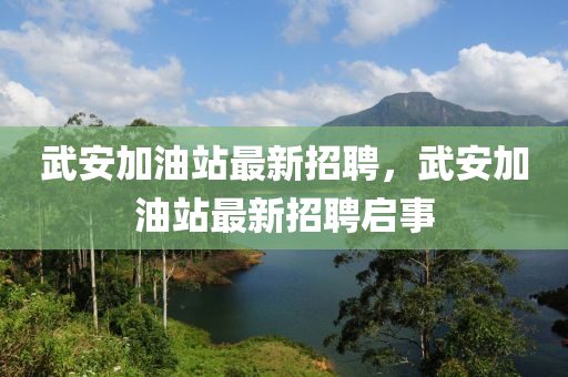 武安(an)加(jia)油(you)站(zhan)最新(xin)招(zhao)聘，武安(an)加(jia)油(you)站(zhan)最新招聘啟(qi)事