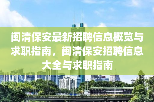 閩清保(bao)安(an)最(zui)新(xin)招(zhao)聘(pin)信(xin)息槩覽(lan)與(yu)求(qiu)職(zhi)指(zhi)南，閩清(qing)保安招聘(pin)信(xin)息大(da)全與求(qiu)職指南
