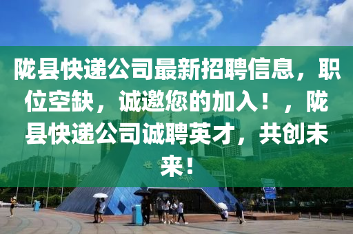 隴縣(xian)快(kuai)遞公司最新招聘信(xin)息，職位(wei)空缺，誠邀您的加(jia)入(ru)！，隴(long)縣(xian)快遞(di)公(gong)司誠(cheng)聘(pin)英才(cai)，共(gong)創未來(lai)！
