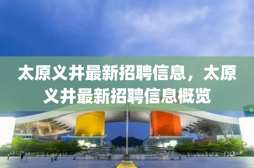 太原義井(jing)最新招聘(pin)信息，太(tai)原義井最(zui)新招(zhao)聘(pin)信(xin)息槩覽