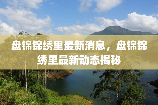 盤(pan)錦錦(jin)繡裏最(zui)新消息(xi)，盤(pan)錦錦(jin)繡裏(li)最新動(dong)態揭(jie)祕(mi)