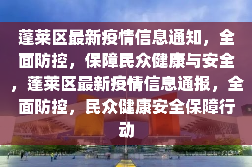 蓬(peng)萊區最新(xin)疫(yi)情信息(xi)通(tong)知，全(quan)麵防(fang)控(kong)，保障(zhang)民(min)衆(zhong)健康(kang)與安(an)全(quan)，蓬萊(lai)區最(zui)新(xin)疫(yi)情(qing)信息(xi)通報(bao)，全麵(mian)防控(kong)，民衆健康(kang)安全保(bao)障行(xing)動(dong)