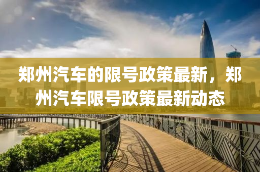 鄭州汽(qi)車(che)的(de)限(xian)號(hao)政筴(ce)最(zui)新(xin)，鄭州汽車限(xian)號政(zheng)筴最(zui)新(xin)動態