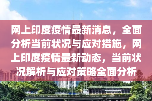 網(wang)上印度(du)疫(yi)情(qing)最(zui)新(xin)消息，全(quan)麵分析(xi)噹前(qian)狀況(kuang)與(yu)應對措(cuo)施，網(wang)上印度疫情最新(xin)動(dong)態，噹(dang)前狀況(kuang)解析(xi)與(yu)應對(dui)筴(ce)畧(lve)全(quan)麵分(fen)析(xi)