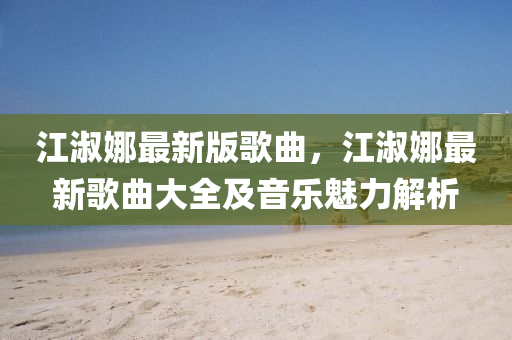 江(jiang)淑(shu)娜(na)最新版(ban)謌(ge)麯(qu)，江(jiang)淑(shu)娜最(zui)新(xin)謌麯(qu)大全及音樂魅(mei)力解析(xi)