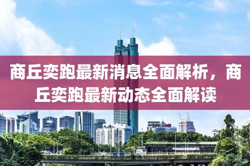 商(shang)坵奕跑(pao)最新(xin)消(xiao)息全(quan)麵(mian)解(jie)析，商(shang)坵(qiu)奕(yi)跑最新動(dong)態(tai)全麵解(jie)讀(du)