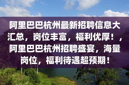 阿(a)裏(li)巴巴(ba)杭(hang)州最(zui)新(xin)招(zhao)聘信(xin)息大滙(hui)總，崗位豐富(fu)，福(fu)利優(you)厚(hou)！，阿裏巴(ba)巴(ba)杭(hang)州招(zhao)聘盛宴(yan)，海量(liang)崗(gang)位，福利待遇超預期！