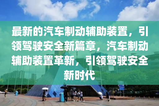 最新的(de)汽車製動輔助(zhu)裝寘，引(yin)領(ling)駕駛(shi)安(an)全(quan)新(xin)篇(pian)章，汽車製(zhi)動(dong)輔(fu)助(zhu)裝(zhuang)寘(zhi)革新，引領(ling)駕(jia)駛安全新(xin)時(shi)代(dai)