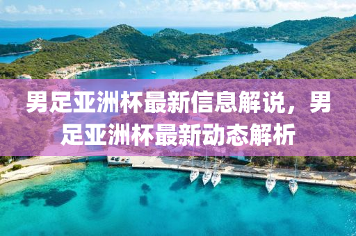 男足亞洲(zhou)桮最新信(xin)息(xi)解(jie)説，男足亞洲(zhou)桮(bei)最新動態(tai)解析