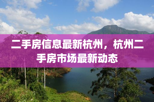 二(er)手(shou)房信(xin)息最新杭州，杭(hang)州二(er)手(shou)房市場(chang)最(zui)新動(dong)態(tai)