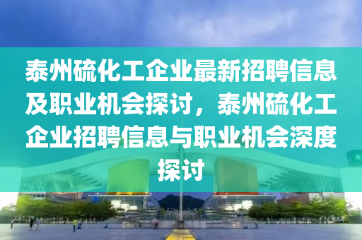 泰州硫化(hua)工企業最(zui)新招(zhao)聘(pin)信息及(ji)職業(ye)機會探討(tao)，泰州(zhou)硫化工(gong)企(qi)業(ye)招(zhao)聘(pin)信(xin)息與職(zhi)業機會深(shen)度探討(tao)