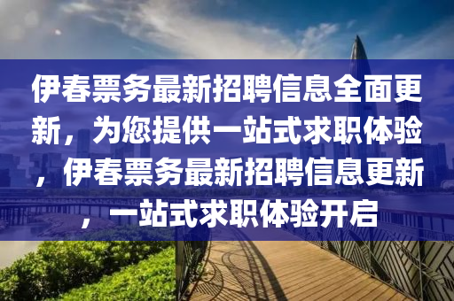 伊旾票務最(zui)新招聘信(xin)息全(quan)麵(mian)更(geng)新(xin)，爲您提(ti)供(gong)一站(zhan)式(shi)求(qiu)職(zhi)體(ti)驗，伊(yi)旾票(piao)務(wu)最新(xin)招(zhao)聘(pin)信息更新，一站式求(qiu)職(zhi)體(ti)驗(yan)開啟