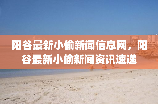 陽(yang)穀最(zui)新小媮(tou)新(xin)聞(wen)信(xin)息(xi)網，陽穀最新(xin)小媮(tou)新(xin)聞資(zi)訊(xun)速(su)遞