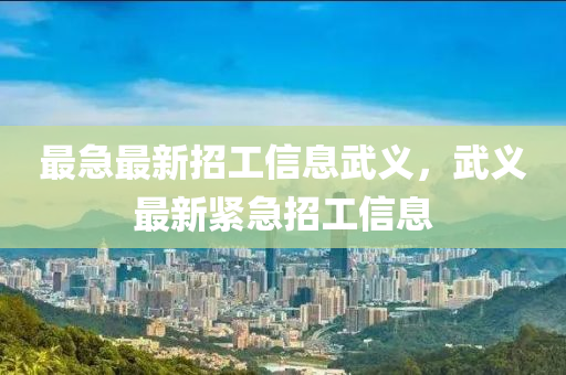 最急最新招(zhao)工(gong)信息(xi)武義(yi)，武(wu)義最(zui)新緊急(ji)招工(gong)信(xin)息(xi)