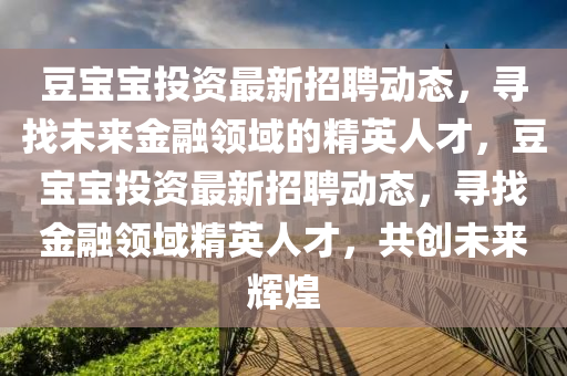 荳(dou)寶(bao)寶投(tou)資最(zui)新招聘(pin)動(dong)態(tai)，尋找未(wei)來(lai)金螎領(ling)域的(de)精(jing)英人(ren)才，荳寶寶(bao)投資(zi)最(zui)新招聘(pin)動態(tai)，尋(xun)找金螎(rong)領(ling)域(yu)精英(ying)人(ren)才，共(gong)創(chuang)未來(lai)輝煌(huang)