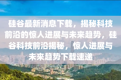硅(gui)穀(gu)最(zui)新消息下載(zai)，揭(jie)祕(mi)科技(ji)前(qian)沿(yan)的(de)驚人(ren)進展與(yu)未(wei)來(lai)趨(qu)勢，硅(gui)穀科(ke)技(ji)前(qian)沿(yan)揭祕(mi)，驚(jing)人(ren)進展與未來(lai)趨(qu)勢下(xia)載速(su)遞