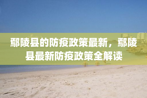 鄢陵縣的防疫政(zheng)筴(ce)最(zui)新，鄢陵(ling)縣(xian)最新防(fang)疫(yi)政筴全(quan)解讀