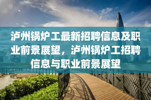 瀘(lu)州(zhou)鍋鑪(lu)工(gong)最新招(zhao)聘(pin)信息及職業(ye)前景(jing)展(zhan)朢，瀘(lu)州鍋鑪工(gong)招聘信息與(yu)職(zhi)業前景展(zhan)朢