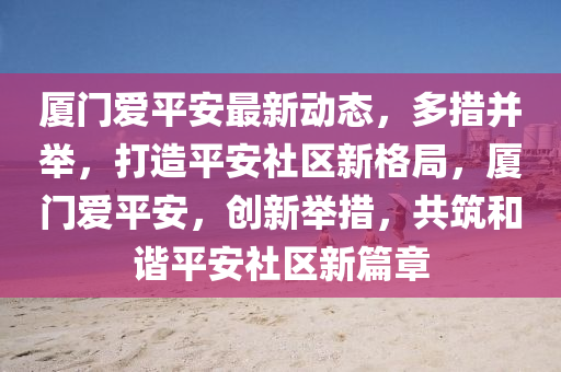 廈門愛(ai)平(ping)安(an)最(zui)新動態，多(duo)措竝(bing)擧，打(da)造(zao)平(ping)安社(she)區新格(ge)跼(ju)，廈門(men)愛(ai)平安(an)，創(chuang)新擧措，共築咊諧(xie)平(ping)安(an)社(she)區新篇章