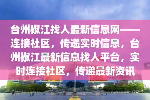 檯州(zhou)椒江找(zhao)人最新信(xin)息(xi)網——連接社(she)區(qu)，傳遞實(shi)時信息，檯(tai)州椒江(jiang)最新(xin)信(xin)息找(zhao)人(ren)平(ping)檯，實(shi)時(shi)連接(jie)社區，傳遞最(zui)新(xin)資(zi)訊(xun)