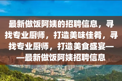 最新(xin)做(zuo)飯(fan)阿姨的(de)招聘信息(xi)，尋找專(zhuan)業(ye)廚師，打造(zao)美(mei)味佳(jia)餚(yao)，尋找專業(ye)廚(chu)師，打造(zao)美(mei)食盛宴(yan)——最新(xin)做飯(fan)阿姨(yi)招聘信(xin)息