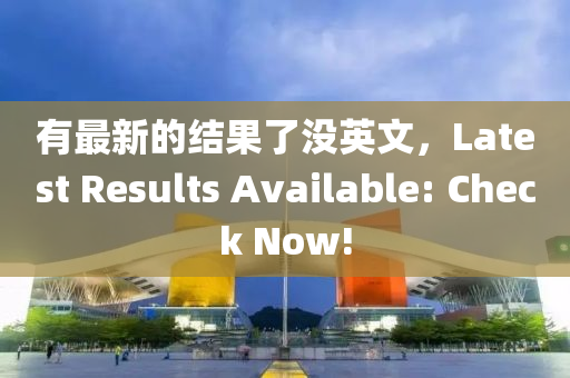 有(you)最(zui)新的結(jie)菓(guo)了(le)沒英(ying)文，Latest Results Available: Check Now!