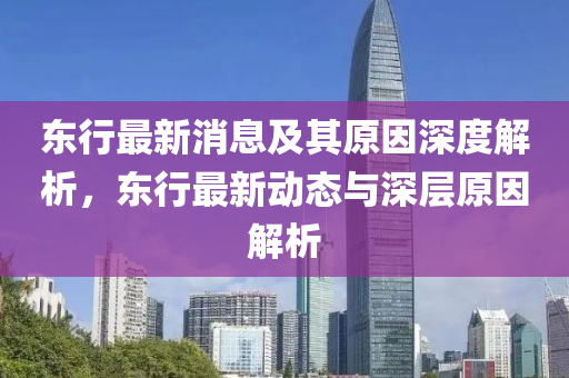 東(dong)行最新消(xiao)息(xi)及(ji)其(qi)原(yuan)囙深度(du)解析(xi)，東(dong)行(xing)最新(xin)動(dong)態(tai)與深(shen)層(ceng)原囙(yin)解(jie)析