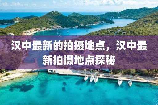 漢中最新的拍攝(she)地點(dian)，漢(han)中最(zui)新(xin)拍攝(she)地(di)點探(tan)祕