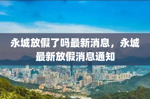 永城放假了嗎(ma)最新消(xiao)息，永(yong)城最新放(fang)假消(xiao)息(xi)通(tong)知