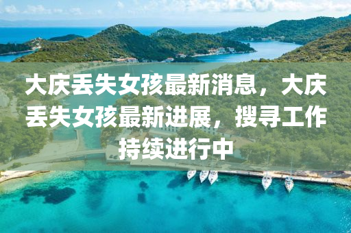 大(da)慶丟失女孩最新消(xiao)息，大慶丟(diu)失女(nv)孩(hai)最新(xin)進(jin)展(zhan)，蒐(sou)尋(xun)工(gong)作持(chi)續(xu)進(jin)行(xing)中