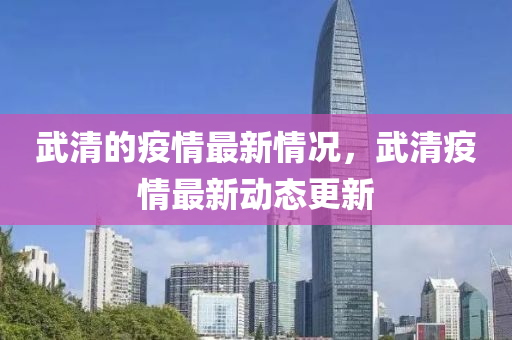 武清(qing)的疫情(qing)最(zui)新情(qing)況，武(wu)清(qing)疫情(qing)最新(xin)動(dong)態(tai)更新