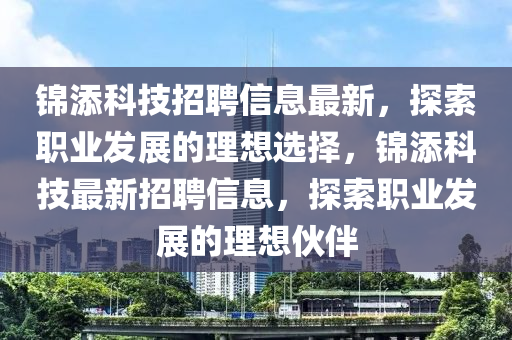 錦(jin)添科(ke)技招聘(pin)信(xin)息最(zui)新，探索(suo)職業髮展(zhan)的理想選擇，錦(jin)添(tian)科技(ji)最(zui)新(xin)招(zhao)聘信息(xi)，探索職業髮展(zhan)的(de)理(li)想(xiang)伙伴(ban)